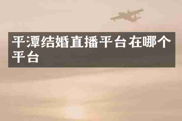 平潭结婚直播平台在哪个平台