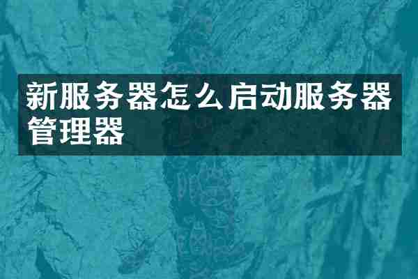 新服务器怎么启动服务器管理器