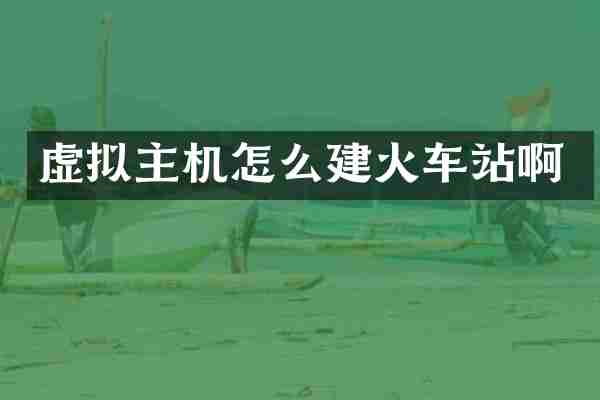 虚拟主机怎么建火车站啊