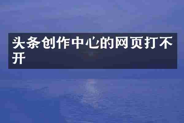 头条创作中心的网页打不开