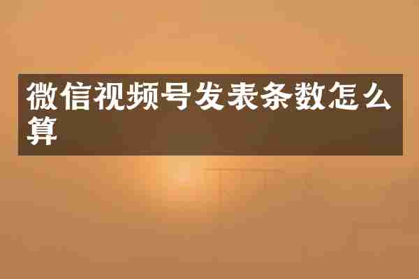 微信视频号发表条数怎么算