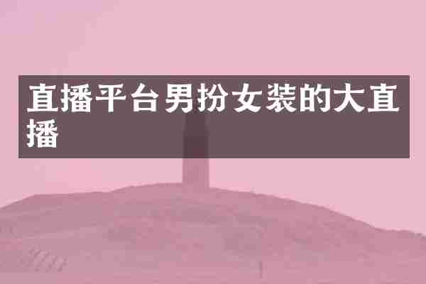 直播平台男扮女装的大直播