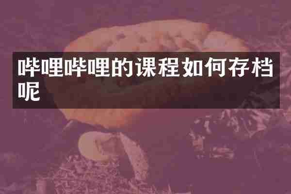 哔哩哔哩的课程如何存档呢