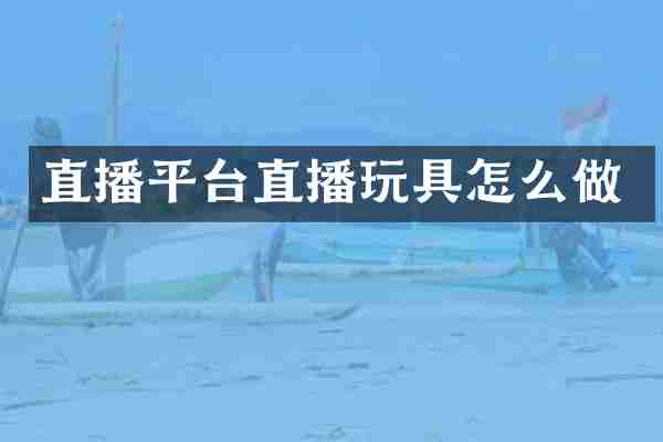 直播平台直播玩具怎么做