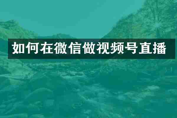 如何在微信做视频号直播