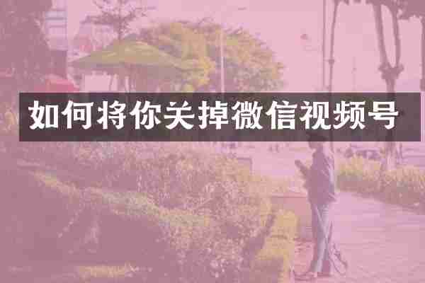 如何将你关掉微信视频号