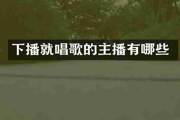 下播就唱歌的主播有哪些