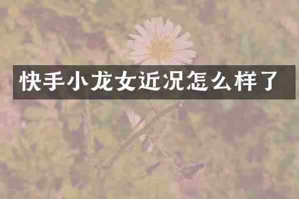 快手小龙女近况怎么样了