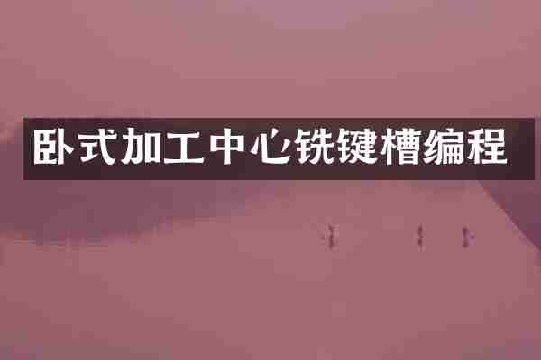 卧式加工中心铣键槽编程