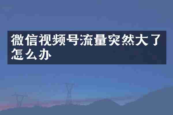 微信视频号流量突然大了怎么办