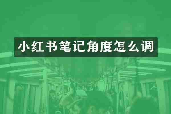小红书笔记角度怎么调