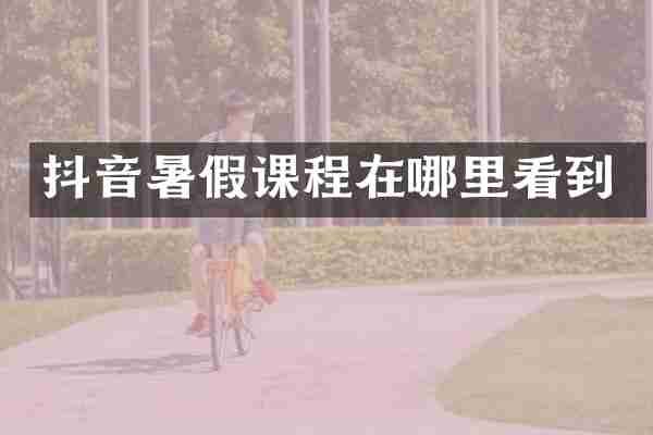 抖音暑假课程在哪里看到