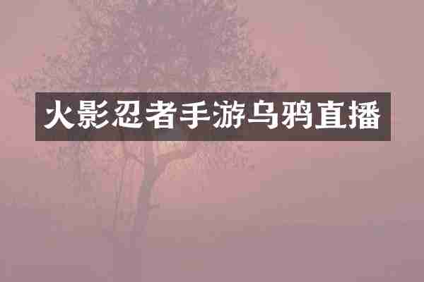 火影忍者手游乌鸦直播