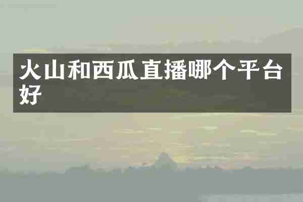 火山和西瓜直播哪个平台好