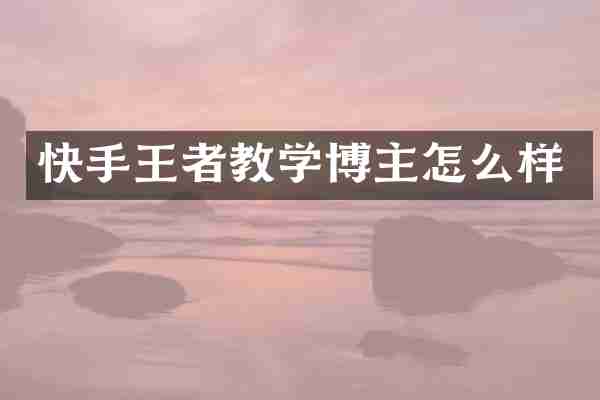 快手王者教学博主怎么样