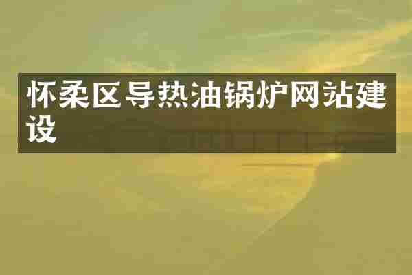 怀柔区导热油锅炉网站建设