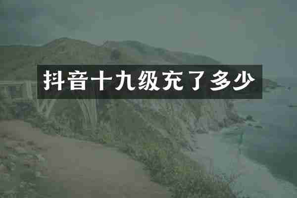 抖音十九级充了多少