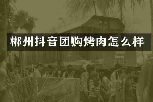 郴州抖音团购烤肉怎么样