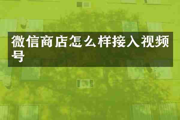 微信商店怎么样接入视频号
