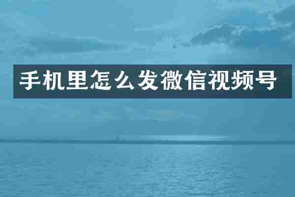 手机里怎么发微信视频号