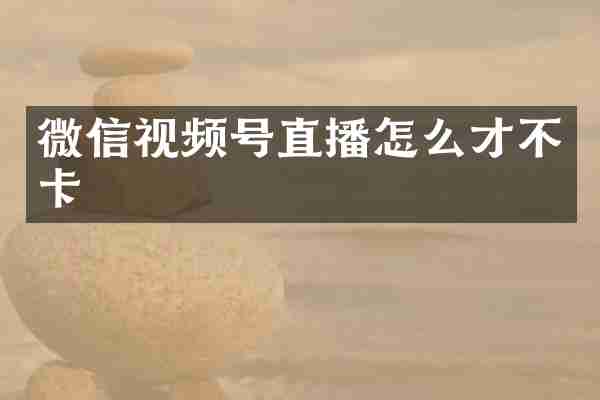 微信视频号直播怎么才不卡