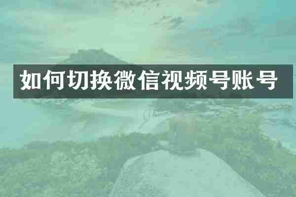 如何切换微信视频号账号
