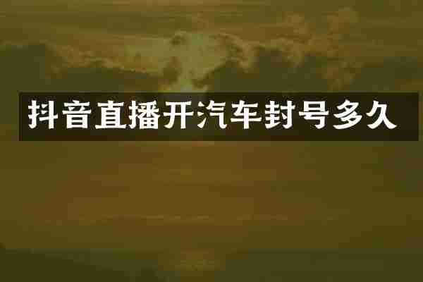 抖音直播开汽车封号多久