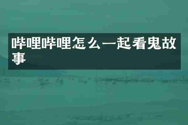 哔哩哔哩怎么一起看鬼故事