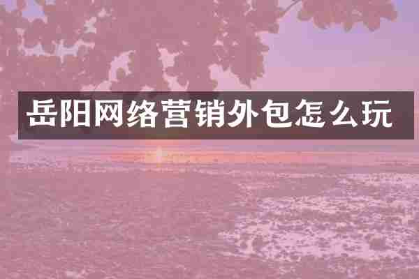 岳阳网络营销外包怎么玩