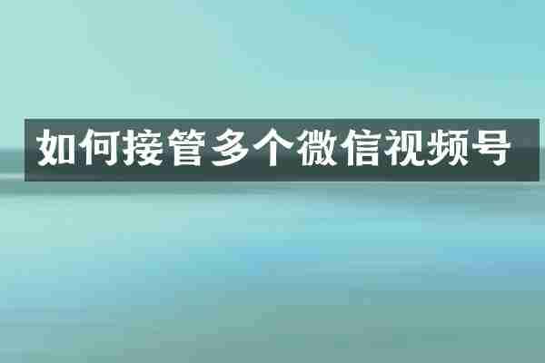 如何接管多个微信视频号