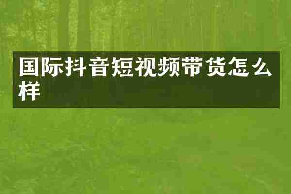 国际抖音短视频带货怎么样