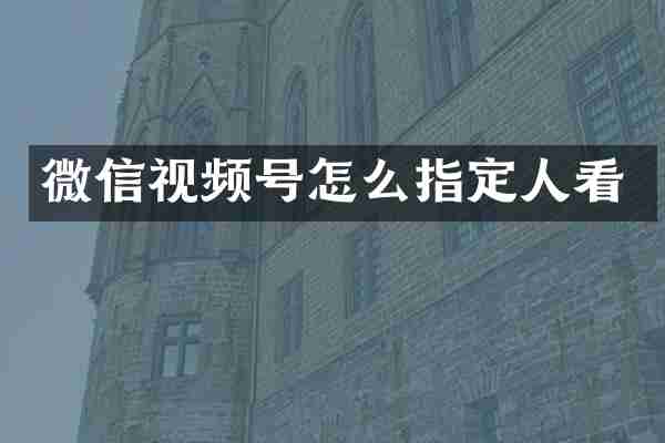 微信视频号怎么指定人看