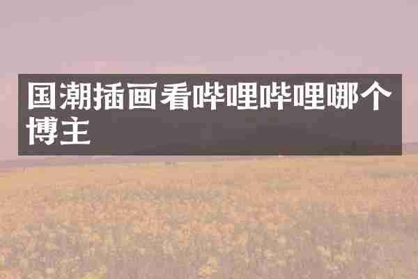 国潮插画看哔哩哔哩哪个博主
