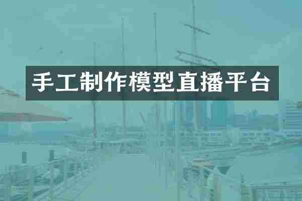 手工制作模型直播平台