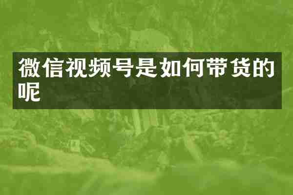 微信视频号是如何带货的呢