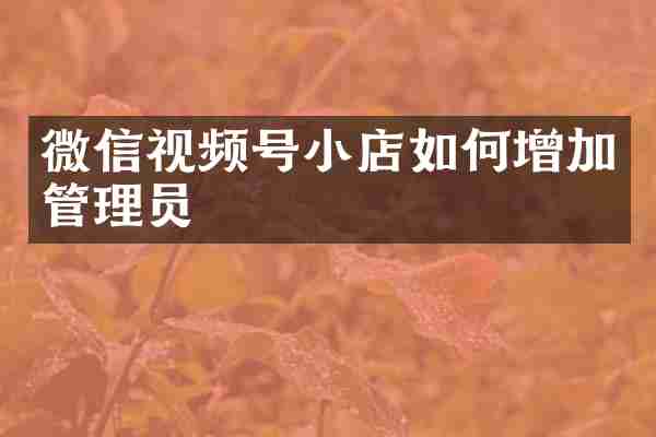 微信视频号小店如何增加管理员