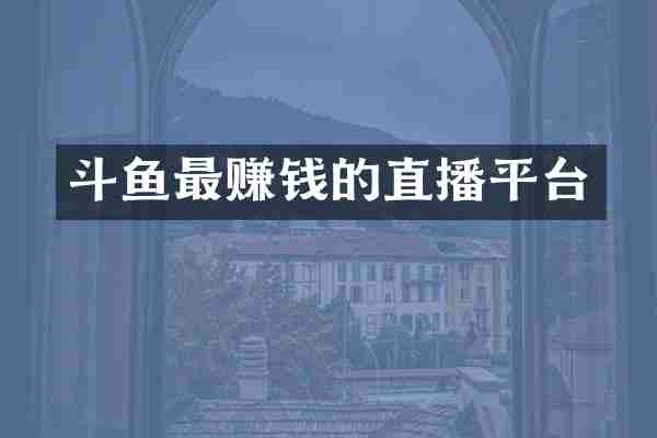 斗鱼最赚钱的直播平台