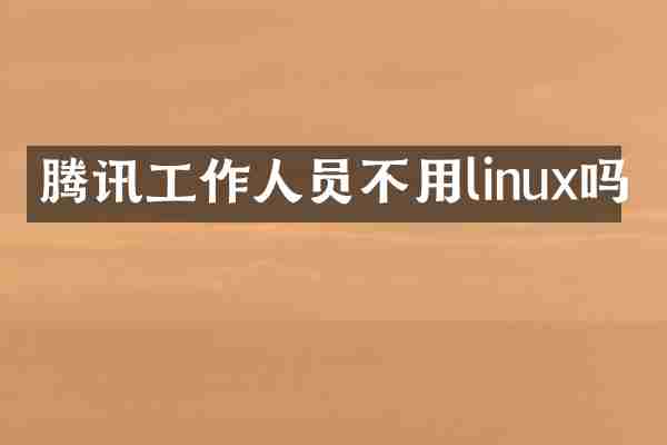 腾讯工作人员不用linux吗