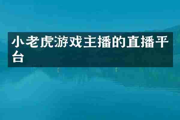 小老虎游戏主播的直播平台