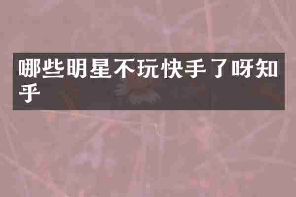 哪些明星不玩快手了呀知乎