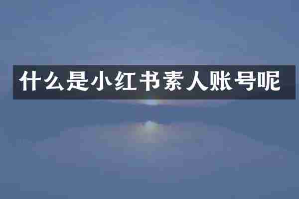 什么是小红书素人账号呢