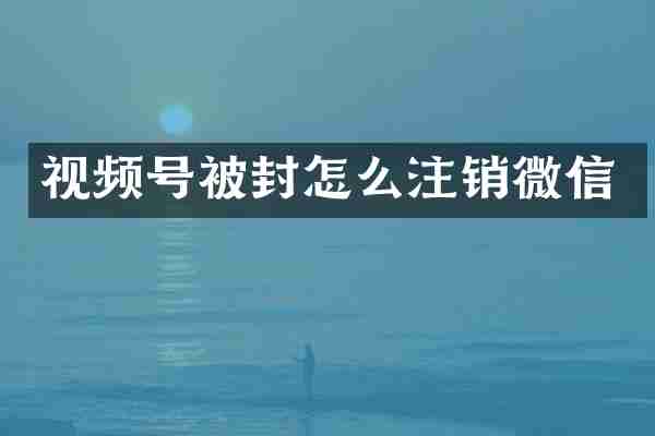 视频号被封怎么注销微信