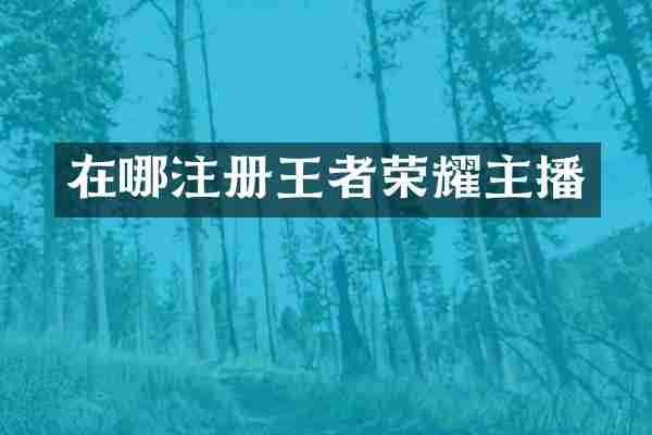 在哪注册王者荣耀主播