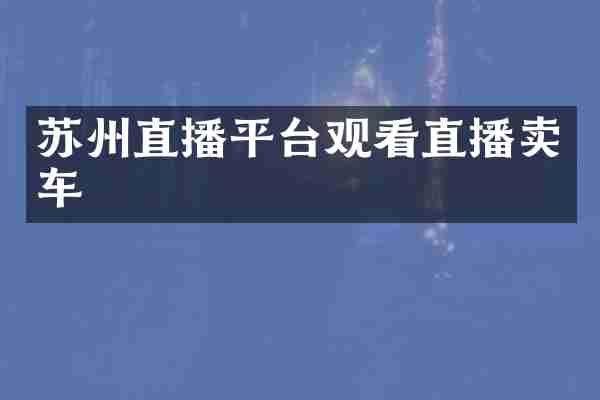 苏州直播平台观看直播卖车