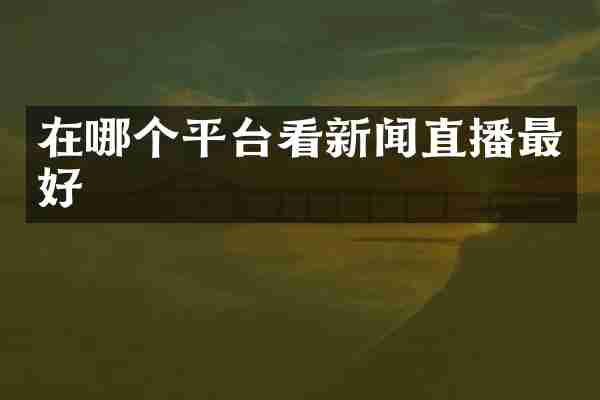 在哪个平台看新闻直播最好