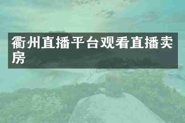 衢州直播平台观看直播卖房