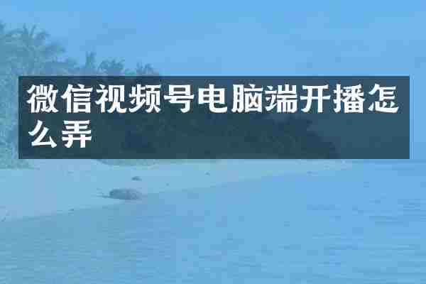微信视频号电脑端开播怎么弄