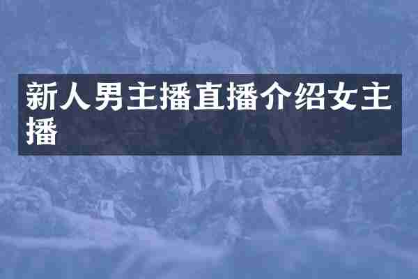 新人男主播直播介绍女主播
