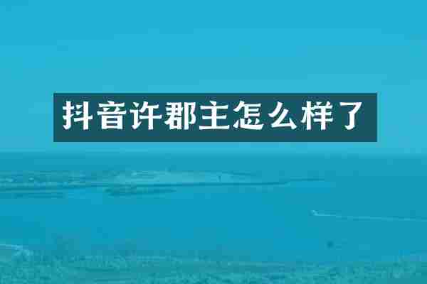 抖音许郡主怎么样了