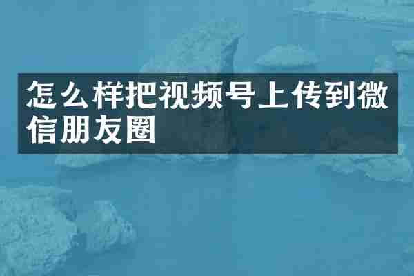 怎么样把视频号上传到微信朋友圈